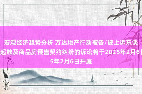 宏观经济趋势分析 万达地产行动被告/被上诉东谈主的2起触及商品房预售契约纠纷的诉讼将于2025年2月6日开庭