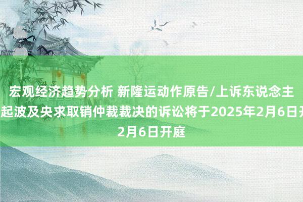 宏观经济趋势分析 新隆运动作原告/上诉东说念主的1起波及央求取销仲裁裁决的诉讼将于2025年2月6日开庭