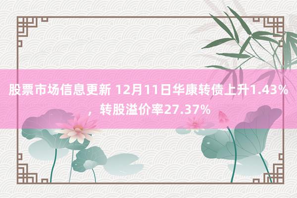 股票市场信息更新 12月11日华康转债上升1.43%，转股溢价率27.37%