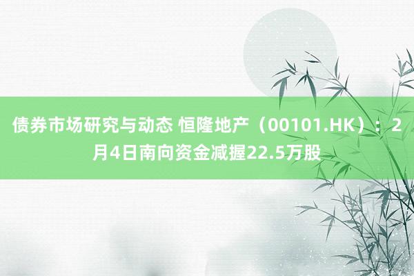 债券市场研究与动态 恒隆地产（00101.HK）：2月4日南向资金减握22.5万股