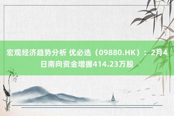 宏观经济趋势分析 优必选（09880.HK）：2月4日南向资金增握414.23万股