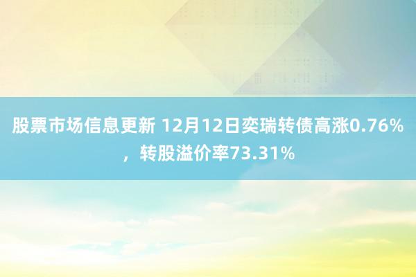 股票市场信息更新 12月12日奕瑞转债高涨0.76%，转股溢价率73.31%