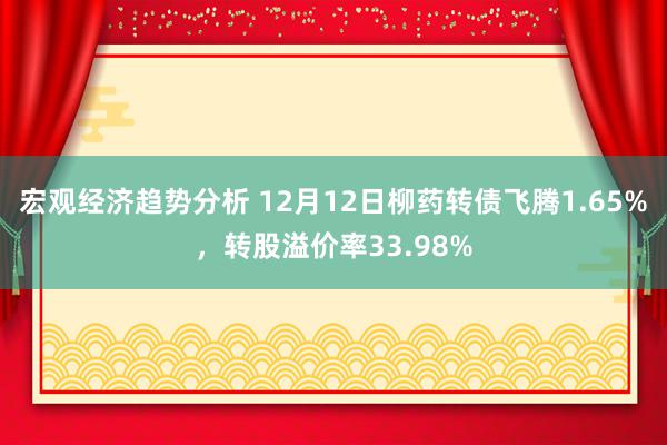 宏观经济趋势分析 12月12日柳药转债飞腾1.65%，转股溢价率33.98%