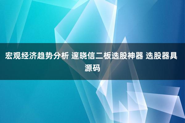 宏观经济趋势分析 邃晓信二板选股神器 选股器具 源码