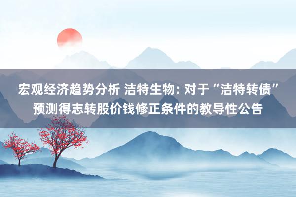 宏观经济趋势分析 洁特生物: 对于“洁特转债”预测得志转股价钱修正条件的教导性公告