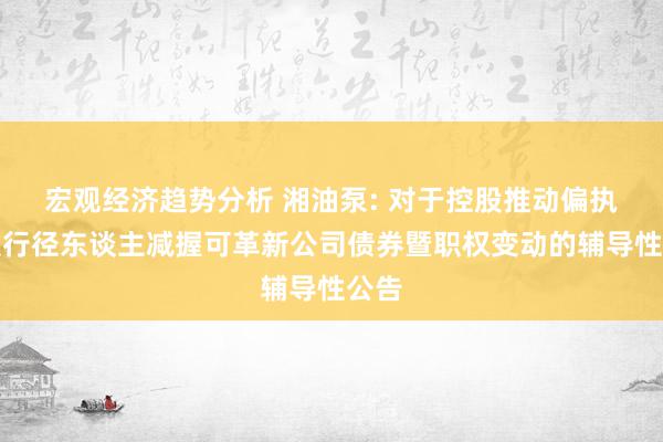 宏观经济趋势分析 湘油泵: 对于控股推动偏执一致行径东谈主减握可革新公司债券暨职权变动的辅导性公告