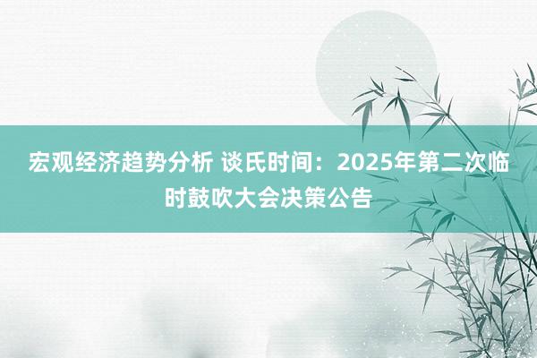 宏观经济趋势分析 谈氏时间：2025年第二次临时鼓吹大会决策公告