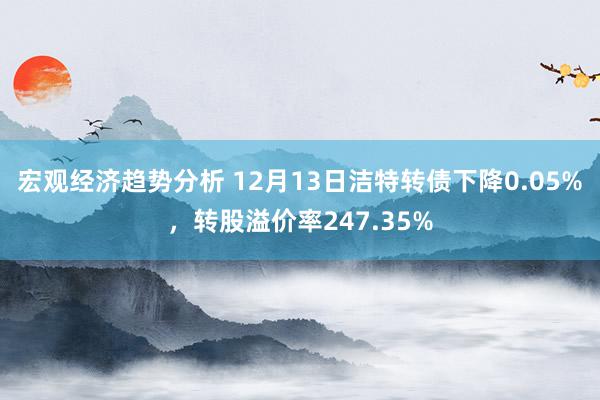 宏观经济趋势分析 12月13日洁特转债下降0.05%，转股溢价率247.35%