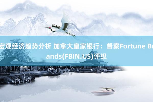 宏观经济趋势分析 加拿大皇家银行：督察Fortune Brands(FBIN.US)评级