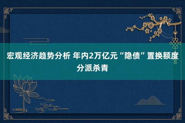 宏观经济趋势分析 年内2万亿元“隐债”置换额度分派杀青