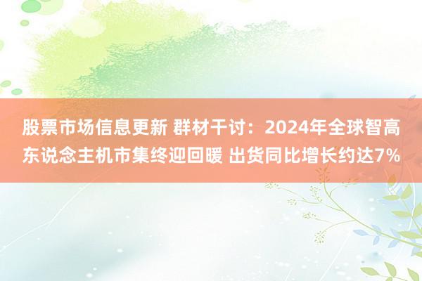 股票市场信息更新 群材干讨：2024年全球智高东说念主机市集终迎回暖 出货同比增长约达7%