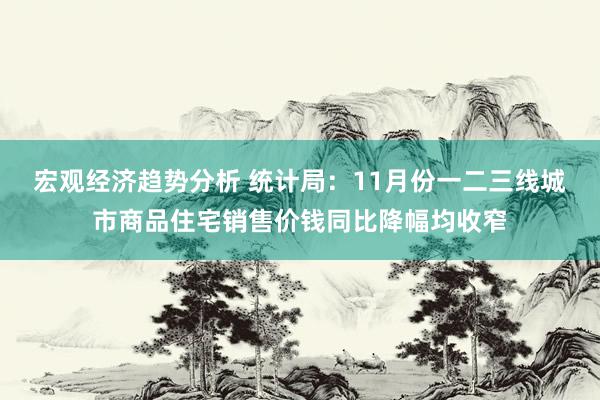 宏观经济趋势分析 统计局：11月份一二三线城市商品住宅销售价钱同比降幅均收窄