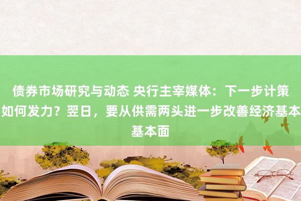 债券市场研究与动态 央行主宰媒体：下一步计策要如何发力？翌日，要从供需两头进一步改善经济基本面