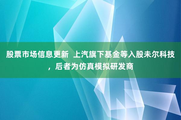 股票市场信息更新  上汽旗下基金等入股未尔科技，后者为仿真模拟研发商