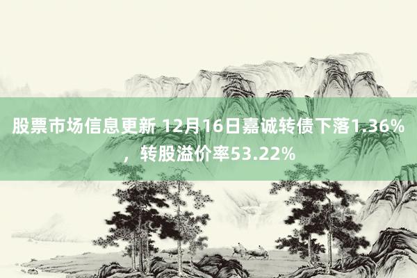 股票市场信息更新 12月16日嘉诚转债下落1.36%，转股溢价率53.22%