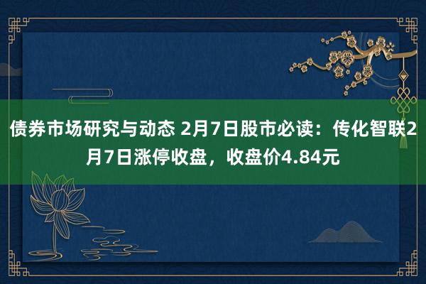 债券市场研究与动态 2月7日股市必读：传化智联2月7日涨停收盘，收盘价4.84元