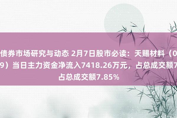 债券市场研究与动态 2月7日股市必读：天赐材料（002709）当日主力资金净流入7418.26万元，占总成交额7.85%