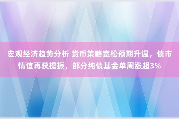 宏观经济趋势分析 货币策略宽松预期升温，债市情谊再获提振，部分纯债基金单周涨超3%