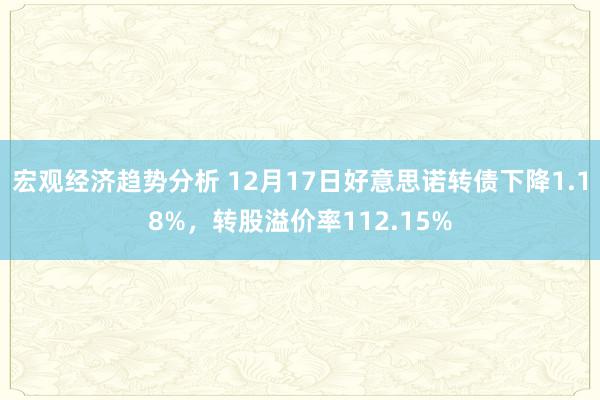 宏观经济趋势分析 12月17日好意思诺转债下降1.18%，转股溢价率112.15%