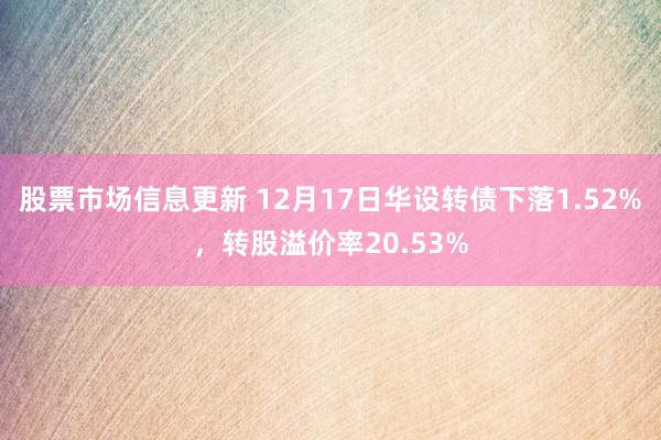 股票市场信息更新 12月17日华设转债下落1.52%，转股溢价率20.53%