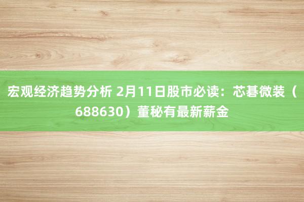 宏观经济趋势分析 2月11日股市必读：芯碁微装（688630）董秘有最新薪金