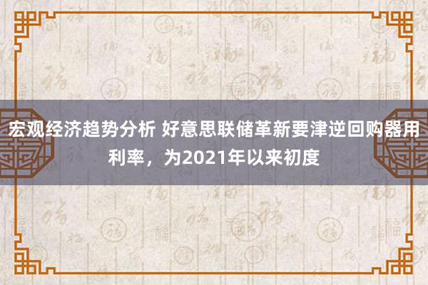 宏观经济趋势分析 好意思联储革新要津逆回购器用利率，为2021年以来初度