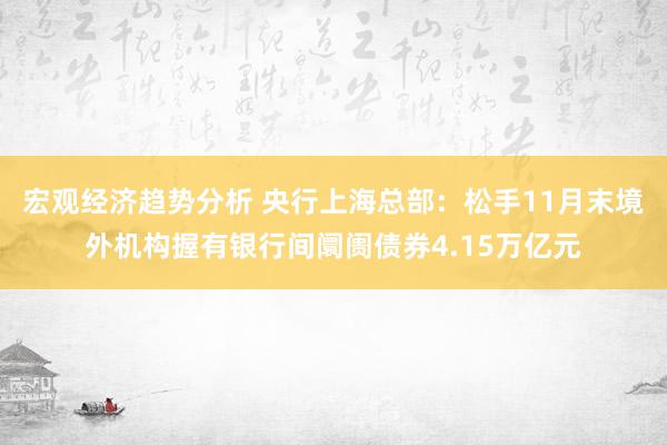 宏观经济趋势分析 央行上海总部：松手11月末境外机构握有银行间阛阓债券4.15万亿元