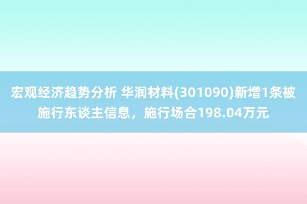 宏观经济趋势分析 华润材料(301090)新增1条被施行东谈主信息，施行场合198.04万元