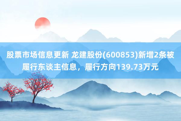 股票市场信息更新 龙建股份(600853)新增2条被履行东谈主信息，履行方向139.73万元