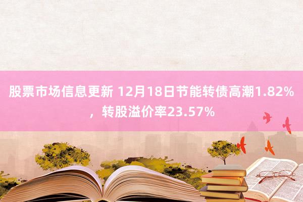 股票市场信息更新 12月18日节能转债高潮1.82%，转股溢价率23.57%