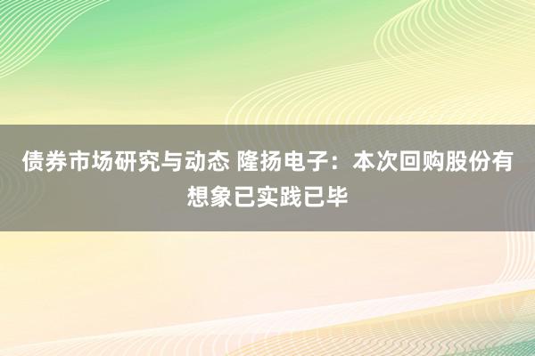 债券市场研究与动态 隆扬电子：本次回购股份有想象已实践已毕