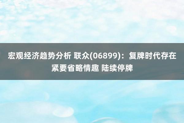 宏观经济趋势分析 联众(06899)：复牌时代存在紧要省略情趣 陆续停牌