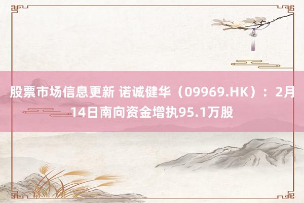 股票市场信息更新 诺诚健华（09969.HK）：2月14日南向资金增执95.1万股