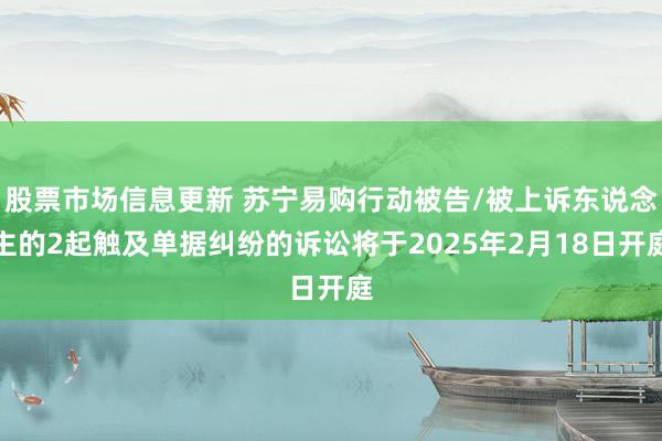 股票市场信息更新 苏宁易购行动被告/被上诉东说念主的2起触及单据纠纷的诉讼将于2025年2月18日开庭