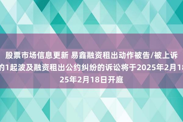 股票市场信息更新 易鑫融资租出动作被告/被上诉东谈主的1起波及融资租出公约纠纷的诉讼将于2025年2月18日开庭