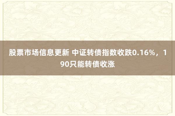 股票市场信息更新 中证转债指数收跌0.16%，190只能转债收涨