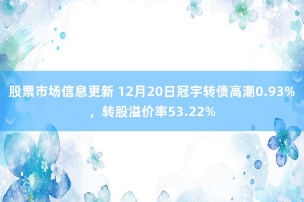 股票市场信息更新 12月20日冠宇转债高潮0.93%，转股溢价率53.22%