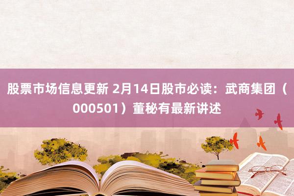 股票市场信息更新 2月14日股市必读：武商集团（000501）董秘有最新讲述