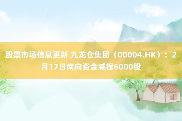 股票市场信息更新 九龙仓集团（00004.HK）：2月17日南向资金减捏6000股