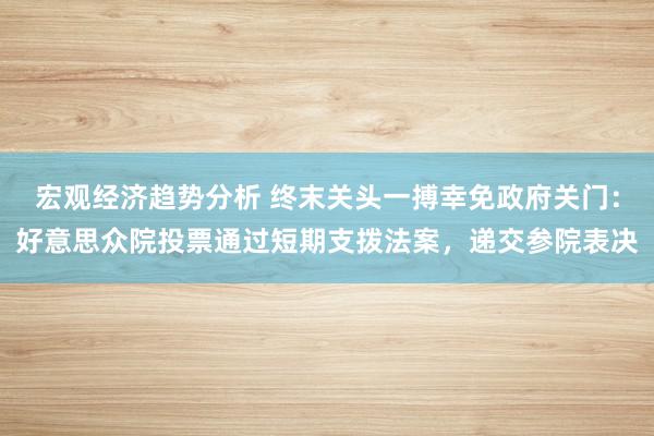 宏观经济趋势分析 终末关头一搏幸免政府关门：好意思众院投票通过短期支拨法案，递交参院表决