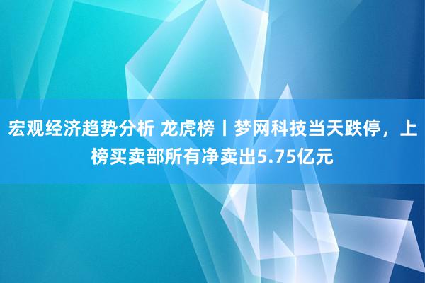 宏观经济趋势分析 龙虎榜丨梦网科技当天跌停，上榜买卖部所有净卖出5.75亿元