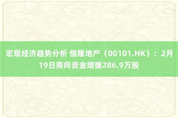 宏观经济趋势分析 恒隆地产（00101.HK）：2月19日南向资金增握286.9万股