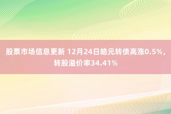 股票市场信息更新 12月24日皓元转债高涨0.5%，转股溢价率34.41%