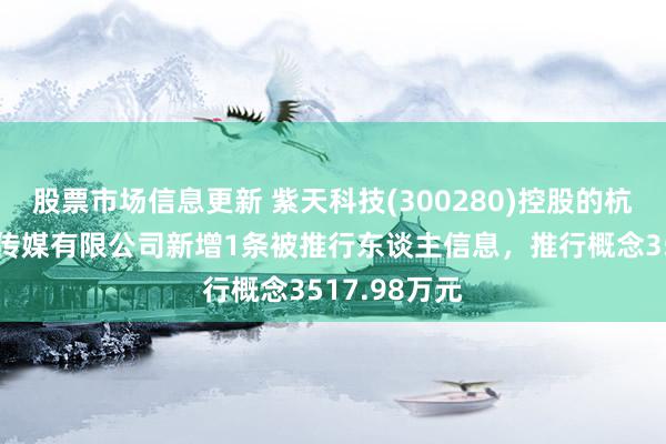 股票市场信息更新 紫天科技(300280)控股的杭州亿家晶视传媒有限公司新增1条被推行东谈主信息，推行概念3517.98万元