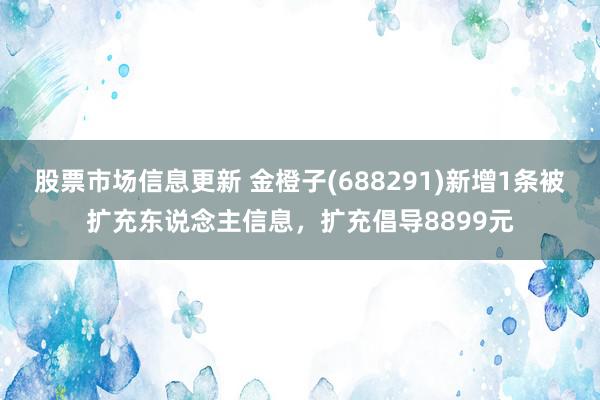 股票市场信息更新 金橙子(688291)新增1条被扩充东说念主信息，扩充倡导8899元