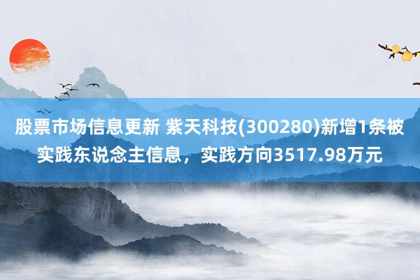 股票市场信息更新 紫天科技(300280)新增1条被实践东说念主信息，实践方向3517.98万元