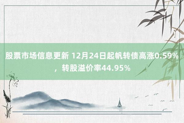 股票市场信息更新 12月24日起帆转债高涨0.59%，转股溢价率44.95%