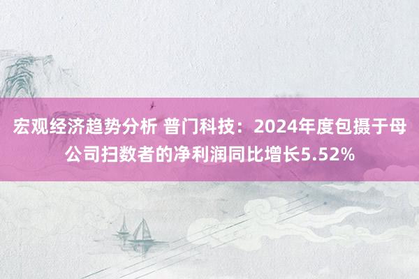 宏观经济趋势分析 普门科技：2024年度包摄于母公司扫数者的净利润同比增长5.52%