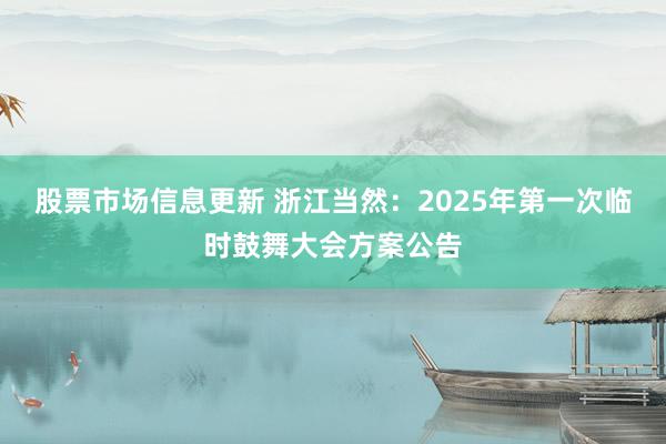 股票市场信息更新 浙江当然：2025年第一次临时鼓舞大会方案公告