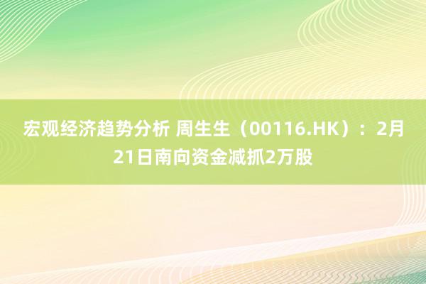 宏观经济趋势分析 周生生（00116.HK）：2月21日南向资金减抓2万股